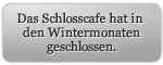 Das Schlosscafe hat in den Wintermonaten geschlossen.
